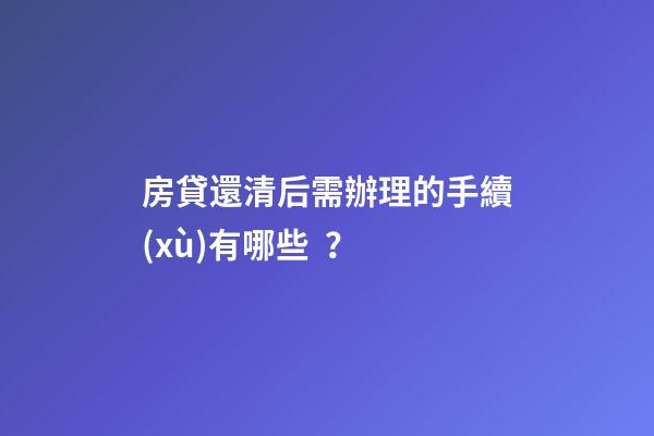 房貸還清后需辦理的手續(xù)有哪些？